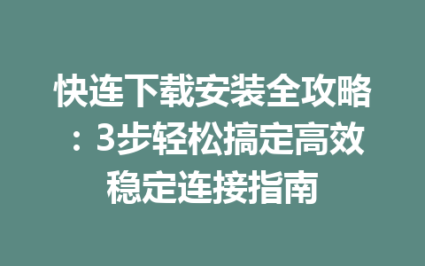 快连下载安装全攻略：3步轻松搞定高效稳定连接指南 一