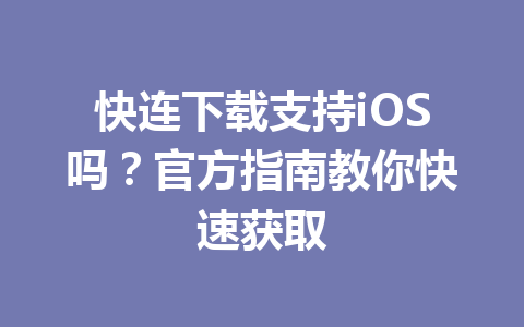 快连下载支持iOS吗？官方指南教你快速获取 一