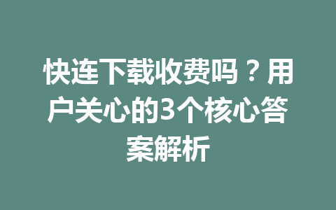 快连下载收费吗？用户关心的3个核心答案解析 一