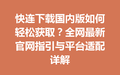 快连下载国内版如何轻松获取？全网最新官网指引与平台适配详解 一