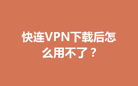 快连VPN下载后怎么用不了? 快连VPN下载后怎么用不了? 一
