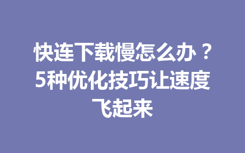 快连下载慢怎么办？5种优化技巧让速度飞起来 一