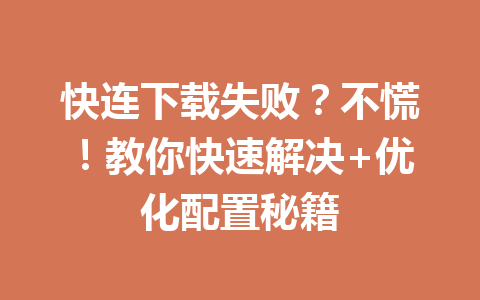 快连下载失败?不慌!教你快速解决+优化配置秘籍 快连下载失败?不慌!教你快速解决+优化配置秘籍 一