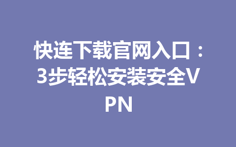 快连下载官网入口：3步轻松安装安全VPN 一