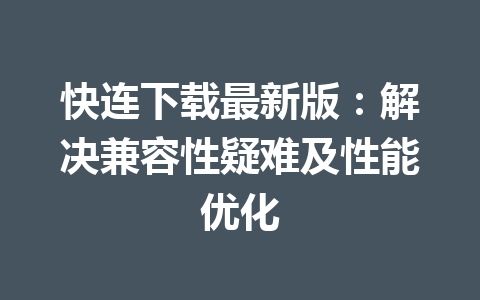 快连下载最新版：解决兼容性疑难及性能优化 一