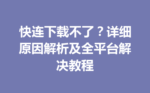 快连下载不了?详细原因解析及全平台解决教程 快连下载不了?详细原因解析及全平台解决教程 一