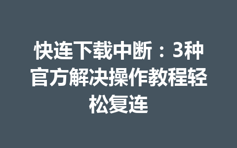 快连下载中断：3种官方解决操作教程轻松复连 一