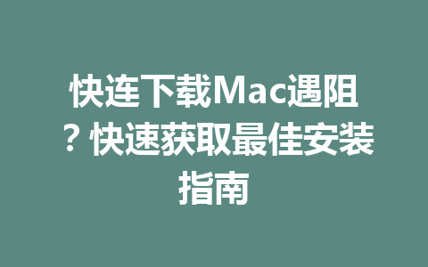 快连下载Mac遇阻?快速获取最佳安装指南 快连下载Mac遇阻?快速获取最佳安装指南 一