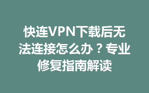 快连VPN下载后无法连接怎么办？专业修复指南解读 一