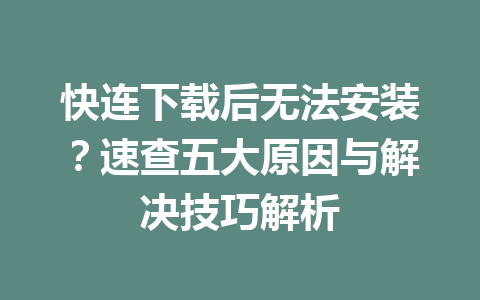 快连下载后无法安装？速查五大原因与解决技巧解析 一