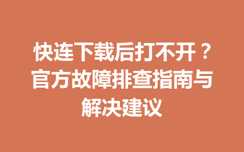 快连下载后打不开？官方故障排查指南与解决建议 一