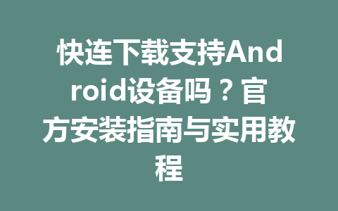 快连下载支持Android设备吗？官方安装指南与实用教程 一