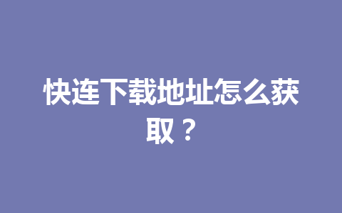 快连下载地址怎么获取？ 一