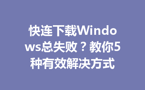 快连下载Windows总失败？教你5种有效解决方式 一
