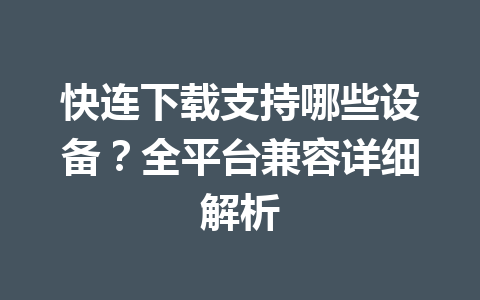 快连下载支持哪些设备？全平台兼容详细解析 一