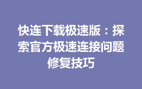 快连下载极速版：探索官方极速连接问题修复技巧 一