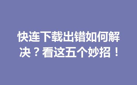 快连下载出错如何解决?看这五个妙招! 快连下载出错如何解决?看这五个妙招! 一