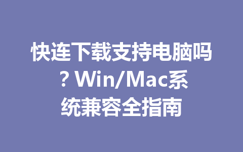 快连下载支持电脑吗？Win/Mac系统兼容全指南 一