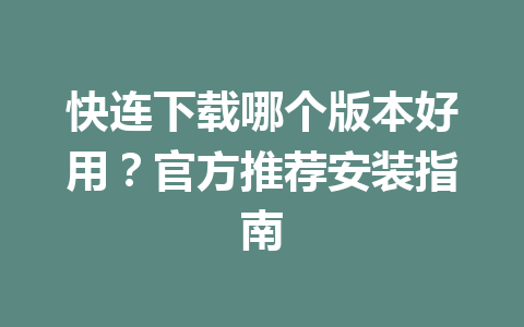 快连下载哪个版本好用？官方推荐安装指南 一