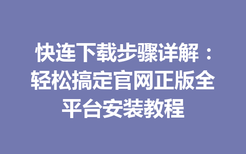 快连下载步骤详解：轻松搞定官网正版全平台安装教程 一