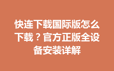 快连下载国际版怎么下载？官方正版全设备安装详解 一