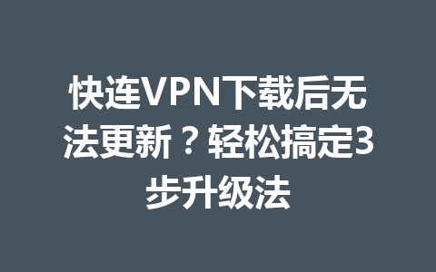 快连VPN下载后无法更新？轻松搞定3步升级法 一