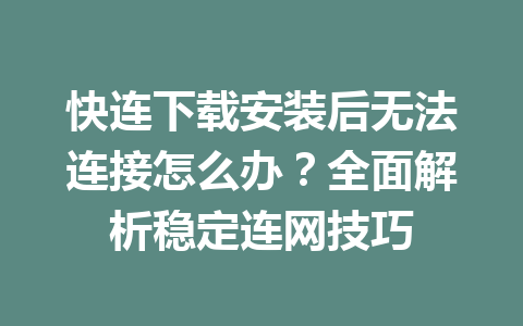 快连下载安装后无法连接怎么办？全面解析稳定连网技巧 一