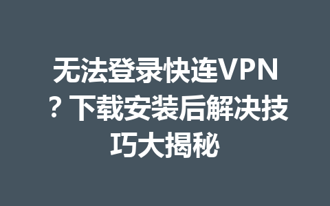 无法登录快连VPN？下载安装后解决技巧大揭秘 一