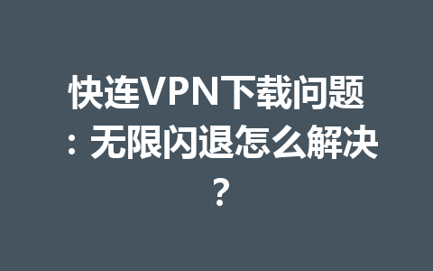 快连VPN下载问题：无限闪退怎么解决？
 一