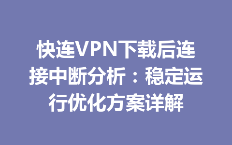 快连VPN下载后连接中断分析：稳定运行优化方案详解 一