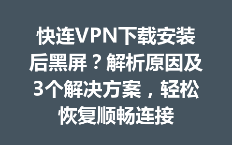 快连VPN下载安装后黑屏？解析原因及3个解决方案，轻松恢复顺畅连接 一