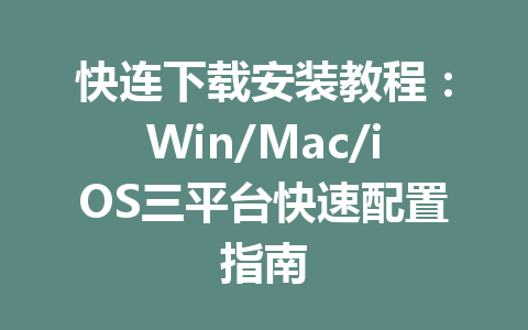 快连下载安装教程：Win/Mac/iOS三平台快速配置指南 一