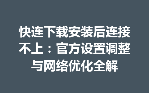 快连下载安装后连接不上：官方设置调整与网络优化全解 一