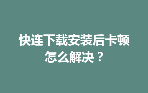 快连下载安装后卡顿怎么解决？ 一