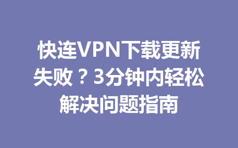 快连VPN下载更新失败?3分钟内轻松解决问题指南 快连VPN下载更新失败?3分钟内轻松解决问题指南 一
