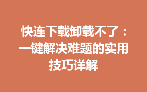 快连下载卸载不了：一键解决难题的实用技巧详解 一