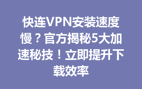 快连VPN安装速度慢?官方揭秘5大加速秘技!立即提升下载效率 快连VPN安装速度慢?官方揭秘5大加速秘技!立即提升下载效率 一