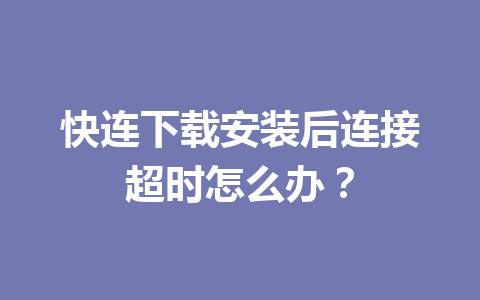 快连下载安装后连接超时怎么办？ 一