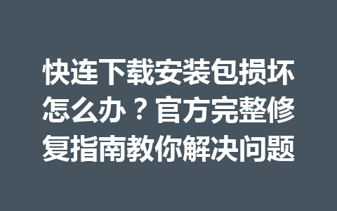 快连下载安装包损坏怎么办？官方完整修复指南教你解决问题 一