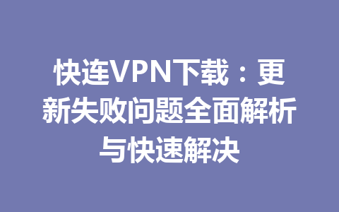 快连VPN下载：更新失败问题全面解析与快速解决 一