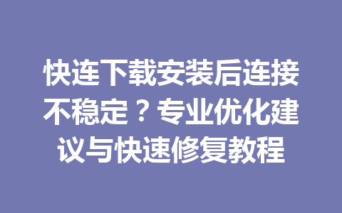 快连下载安装后连接不稳定？专业优化建议与快速修复教程 一