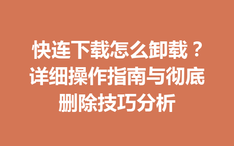 快连下载怎么卸载？详细操作指南与彻底删除技巧分析 一