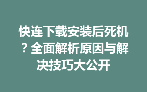 快连下载安装后死机？全面解析原因与解决技巧大公开 一