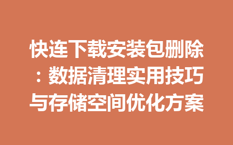 快连下载安装包删除:数据清理实用技巧与存储空间优化方案 快连下载安装包删除:数据清理实用技巧与存储空间优化方案 一