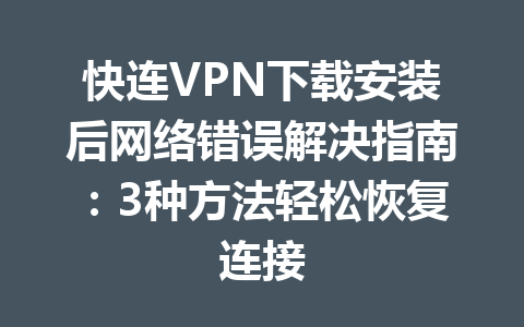 快连VPN下载安装后网络错误解决指南：3种方法轻松恢复连接 一