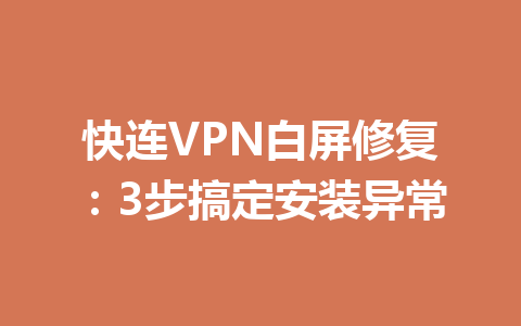 快连VPN白屏修复：3步搞定安装异常 一