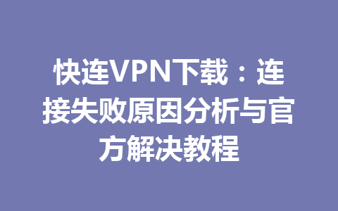 快连VPN下载：连接失败原因分析与官方解决教程 一