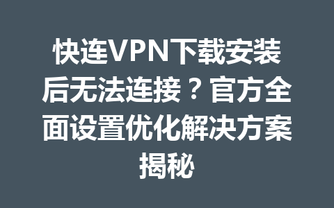 快连VPN下载安装后无法连接？官方全面设置优化解决方案揭秘 一